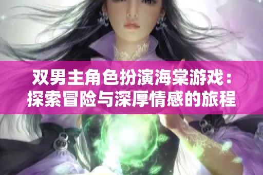 双男主角色扮演海棠游戏：探索冒险与深厚情感的旅程