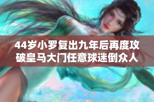44岁小罗复出九年后再度攻破皇马大门任意球迷倒众人