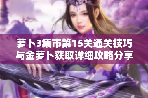 萝卜3集市第15关通关技巧与金萝卜获取详细攻略分享