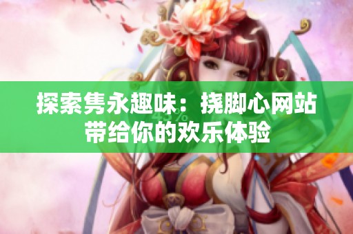 探索隽永趣味：挠脚心网站带给你的欢乐体验