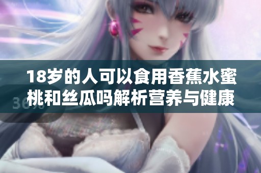 18岁的人可以食用香蕉水蜜桃和丝瓜吗解析营养与健康知识