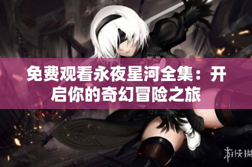 免费观看永夜星河全集：开启你的奇幻冒险之旅