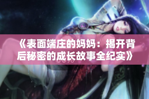《表面端庄的妈妈：揭开背后秘密的成长故事全纪实》
