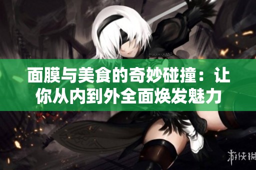 面膜与美食的奇妙碰撞：让你从内到外全面焕发魅力