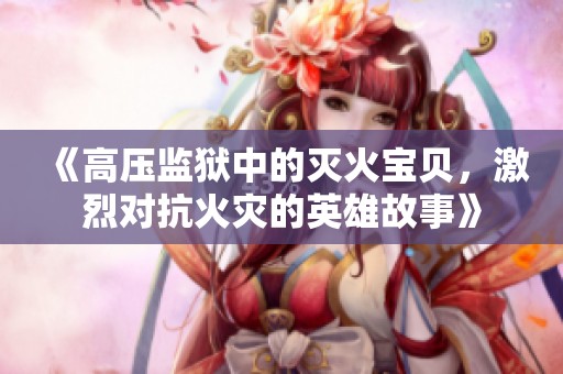 《高压监狱中的灭火宝贝，激烈对抗火灾的英雄故事》