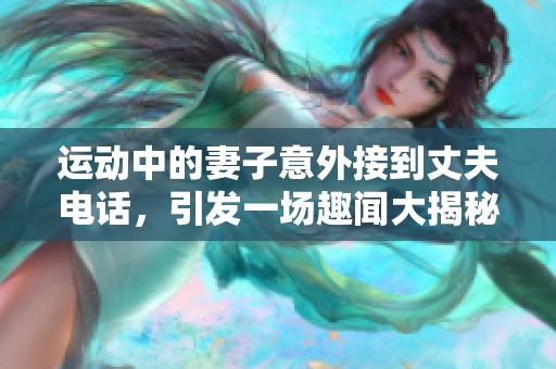 运动中的妻子意外接到丈夫电话，引发一场趣闻大揭秘