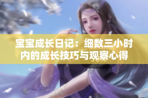 宝宝成长日记：细数三小时内的成长技巧与观察心得