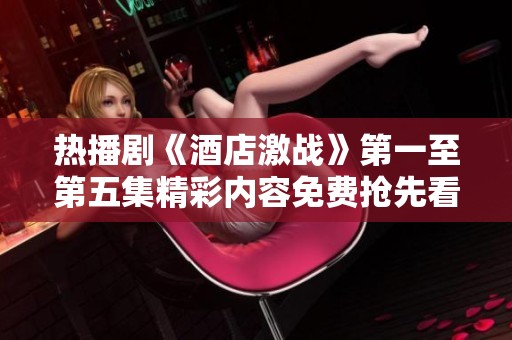 热播剧《酒店激战》第一至第五集精彩内容免费抢先看