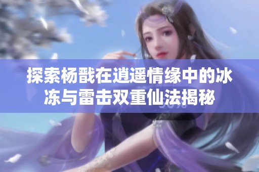 探索杨戬在逍遥情缘中的冰冻与雷击双重仙法揭秘