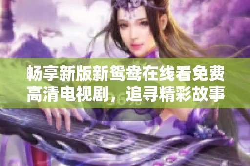 畅享新版新鸳鸯在线看免费高清电视剧，追寻精彩故事与浪漫情感