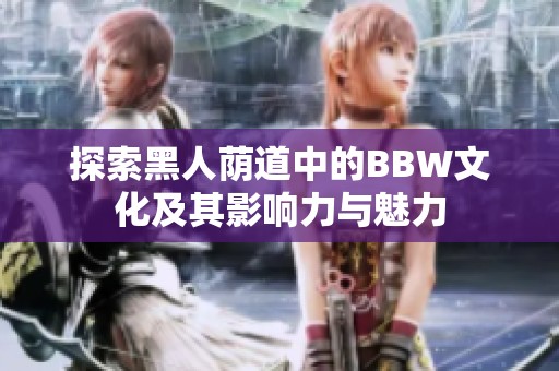 探索黑人荫道中的BBW文化及其影响力与魅力