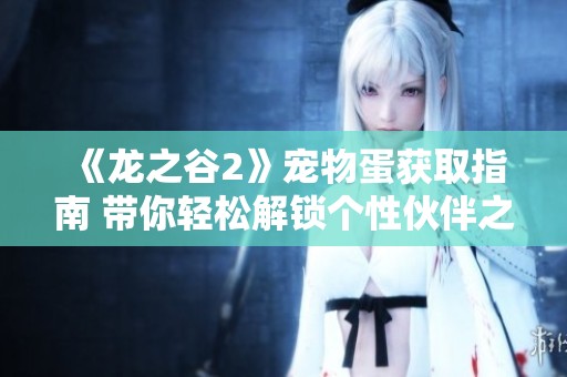 《龙之谷2》宠物蛋获取指南 带你轻松解锁个性伙伴之路