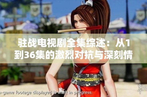 驻战电视剧全集综述：从1到36集的激烈对抗与深刻情感解析