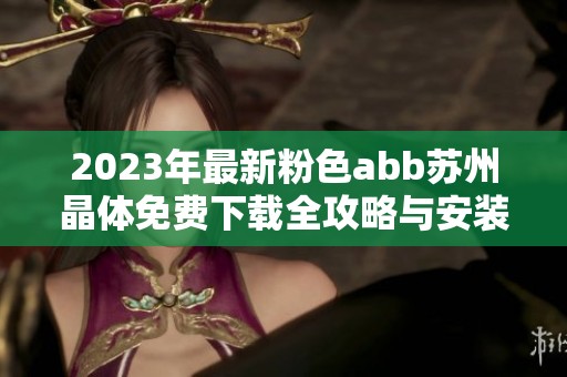 2023年最新粉色abb苏州晶体免费下载全攻略与安装指南