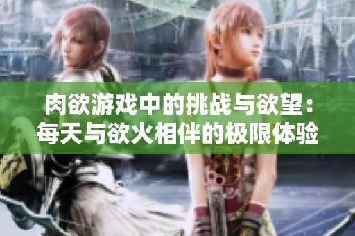 肉欲游戏中的挑战与欲望：每天与欲火相伴的极限体验