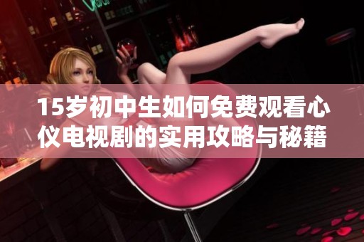 15岁初中生如何免费观看心仪电视剧的实用攻略与秘籍
