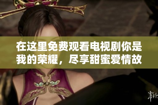 在这里免费观看电视剧你是我的荣耀，尽享甜蜜爱情故事