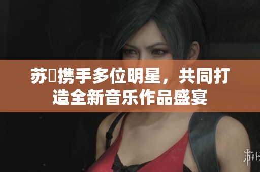 苏玥携手多位明星，共同打造全新音乐作品盛宴