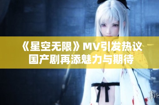《星空无限》MV引发热议 国产剧再添魅力与期待