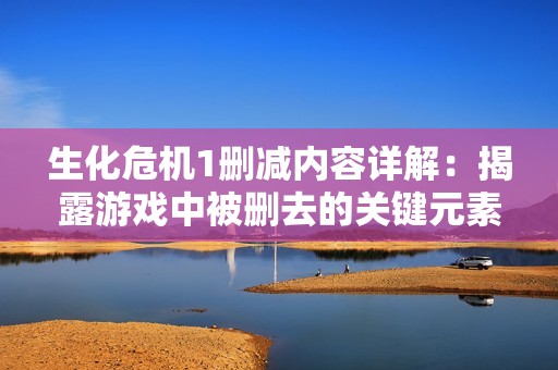 生化危机1删减内容详解：揭露游戏中被删去的关键元素