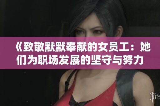 《致敬默默奉献的女员工：她们为职场发展的坚守与努力》