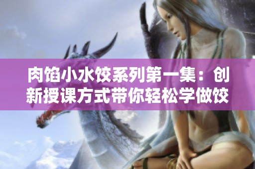 肉馅小水饺系列第一集：创新授课方式带你轻松学做饺子