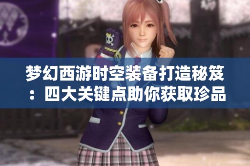 梦幻西游时空装备打造秘笈：四大关键点助你获取珍品装备