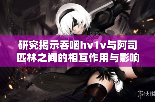 研究揭示吞咽hv1v与阿司匹林之间的相互作用与影响