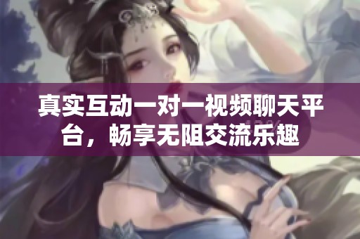 真实互动一对一视频聊天平台，畅享无阻交流乐趣