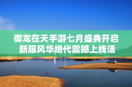 御龙在天手游七月盛典开启 新服风华绝代震撼上线活动连连