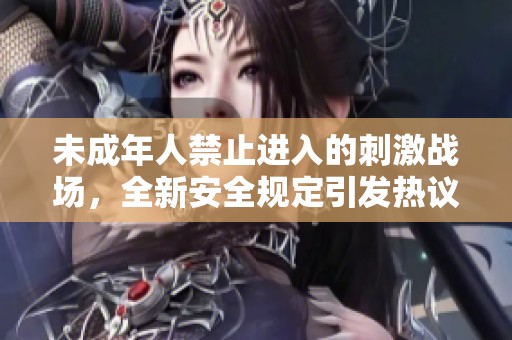 未成年人禁止进入的刺激战场，全新安全规定引发热议