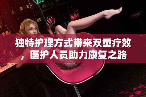 独特护理方式带来双重疗效，医护人员助力康复之路