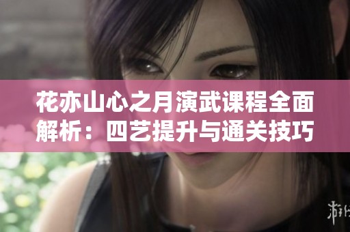 花亦山心之月演武课程全面解析：四艺提升与通关技巧全攻略