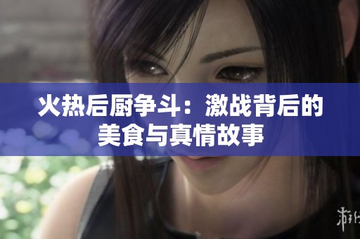 火热后厨争斗：激战背后的美食与真情故事