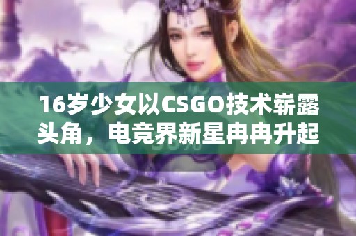 16岁少女以CSGO技术崭露头角，电竞界新星冉冉升起