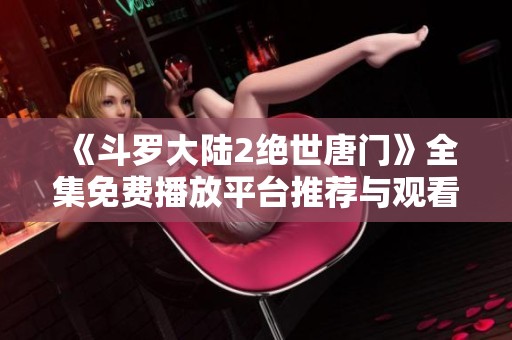 《斗罗大陆2绝世唐门》全集免费播放平台推荐与观看攻略解析