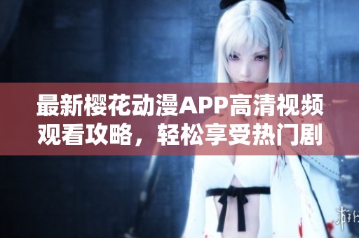 最新樱花动漫APP高清视频观看攻略，轻松享受热门剧集