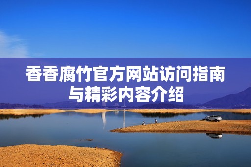 香香腐竹官方网站访问指南与精彩内容介绍