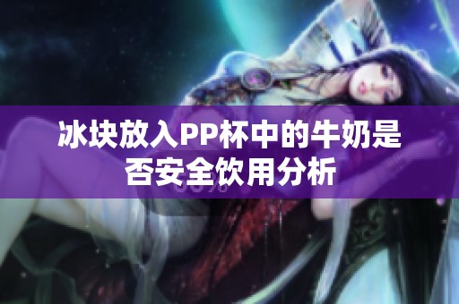 冰块放入PP杯中的牛奶是否安全饮用分析