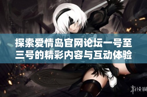 探索爱情岛官网论坛一号至三号的精彩内容与互动体验