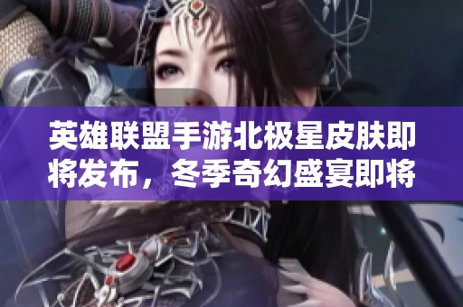 英雄联盟手游北极星皮肤即将发布，冬季奇幻盛宴即将启幕