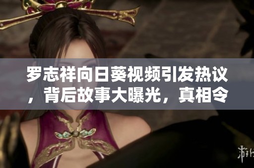 罗志祥向日葵视频引发热议，背后故事大曝光，真相令人震惊