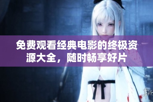 免费观看经典电影的终极资源大全，随时畅享好片
