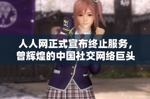 人人网正式宣布终止服务，曾辉煌的中国社交网络巨头落幕
