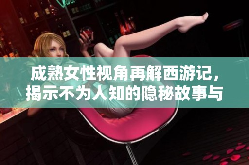成熟女性视角再解西游记，揭示不为人知的隐秘故事与欲望探寻