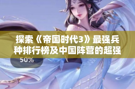 探索《帝国时代3》最强兵种排行榜及中国阵营的超强单位分析