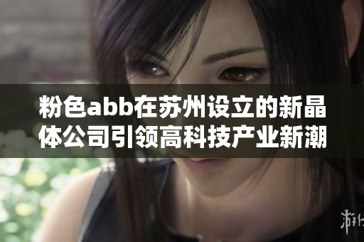 粉色abb在苏州设立的新晶体公司引领高科技产业新潮流