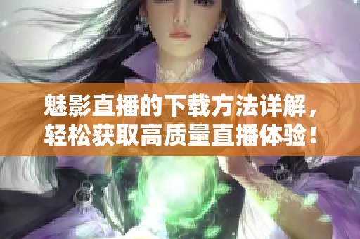 魅影直播的下载方法详解，轻松获取高质量直播体验！