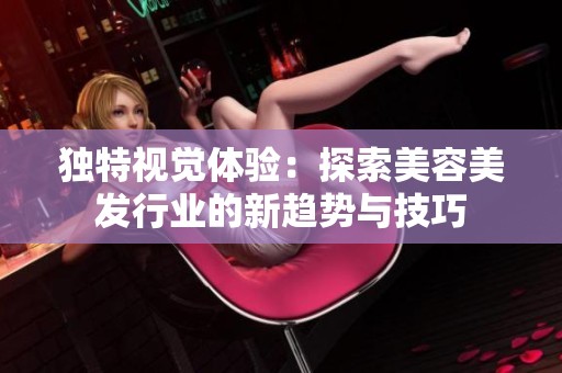 独特视觉体验：探索美容美发行业的新趋势与技巧