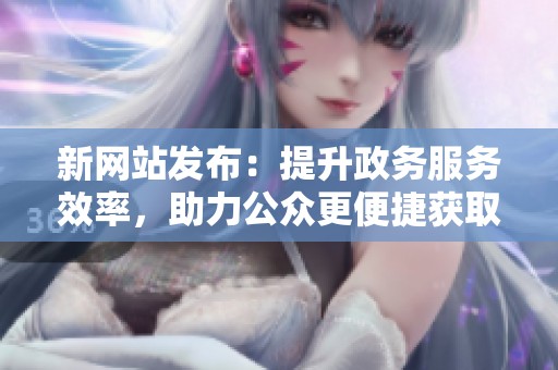 新网站发布：提升政务服务效率，助力公众更便捷获取信息